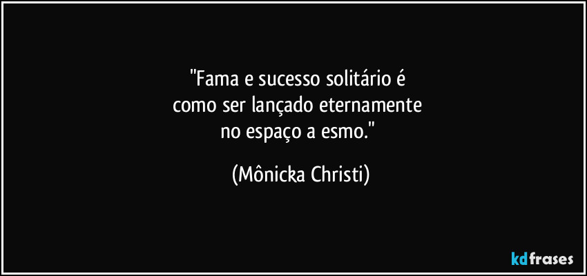 "Fama e sucesso solitário é 
como ser lançado eternamente 
no espaço a esmo." (Mônicka Christi)