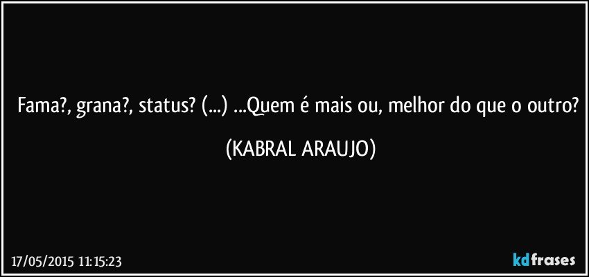 Fama?, grana?, status? (...) ...Quem é mais ou, melhor do que o outro? (KABRAL ARAUJO)