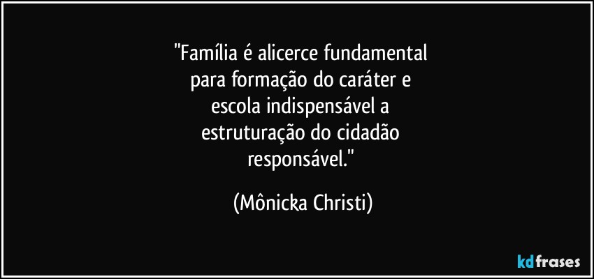 "Família é alicerce fundamental 
para formação do caráter e 
escola indispensável a 
estruturação do cidadão 
responsável." (Mônicka Christi)