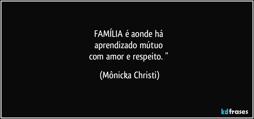 FAMÍLIA é aonde há 
aprendizado mútuo 
com amor e respeito. " (Mônicka Christi)