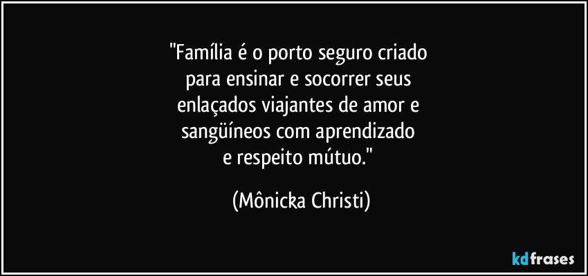 "Família é o porto seguro criado 
para ensinar e socorrer seus 
enlaçados viajantes de amor e 
sangüíneos com aprendizado 
e respeito mútuo." (Mônicka Christi)