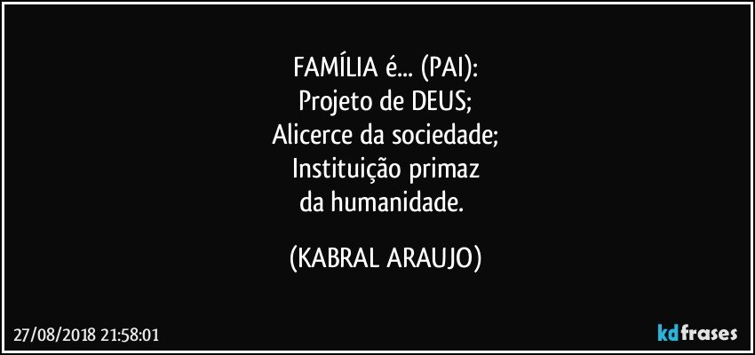 FAMÍLIA é... (PAI):
Projeto de DEUS;
Alicerce da sociedade;
Instituição primaz
da humanidade. (KABRAL ARAUJO)