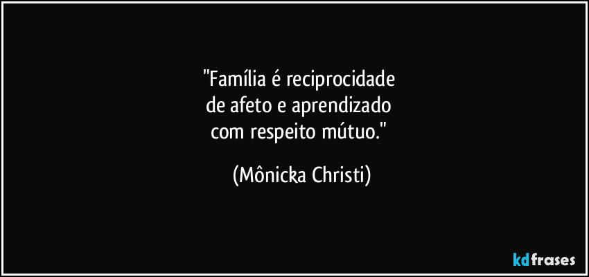 "Família é reciprocidade 
de afeto e aprendizado 
com respeito mútuo." (Mônicka Christi)