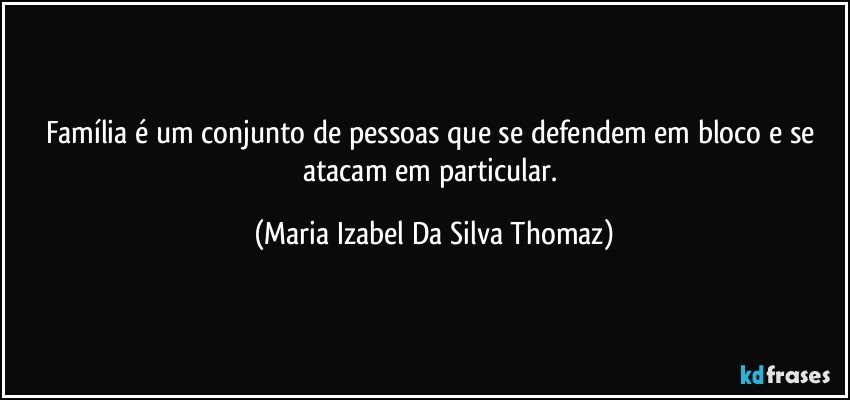 Família é um conjunto de pessoas que se defendem em bloco e se atacam em particular. (Maria Izabel Da Silva Thomaz)