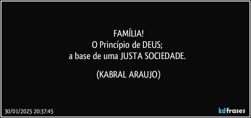 FAMÍLIA!
O Princípio de DEUS; 
a base de uma JUSTA SOCIEDADE. (KABRAL ARAUJO)