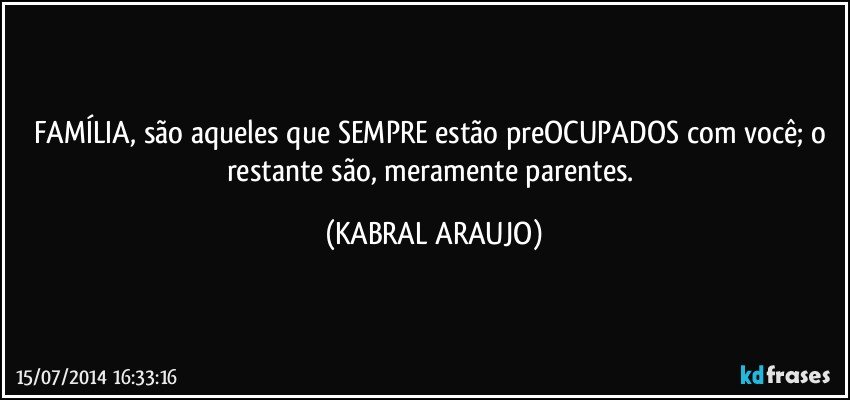 FAMÍLIA, são aqueles que SEMPRE estão preOCUPADOS com você; o restante são, meramente parentes. (KABRAL ARAUJO)