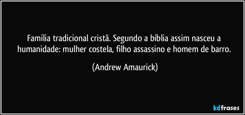 Família tradicional cristã. Segundo a bíblia assim nasceu a humanidade: mulher costela, filho assassino e homem de barro. (Andrew Amaurick)