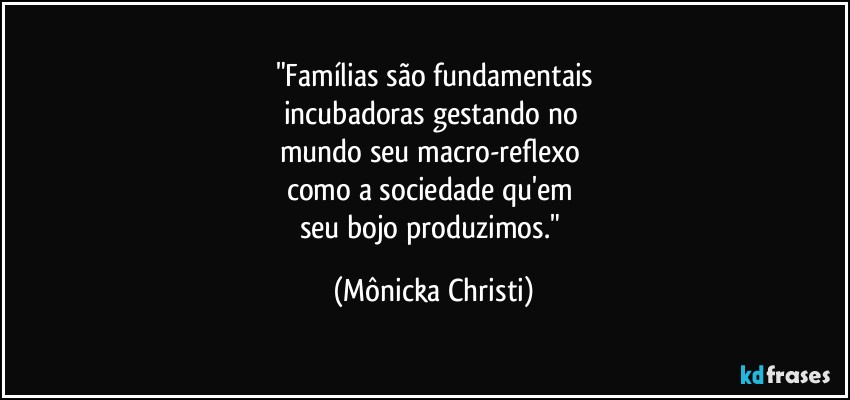 "Famílias são fundamentais
incubadoras gestando no 
mundo seu macro-reflexo 
como a sociedade qu'em 
seu bojo produzimos." (Mônicka Christi)