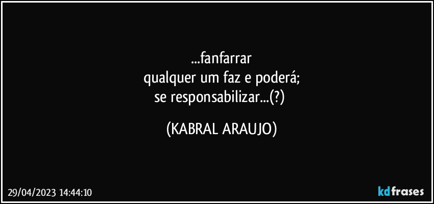 ...fanfarrar
qualquer um faz e poderá;
se responsabilizar...(?) (KABRAL ARAUJO)