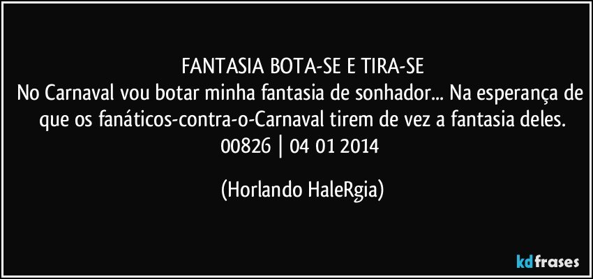 FANTASIA BOTA-SE E TIRA-SE
No Carnaval vou botar minha fantasia de sonhador... Na esperança de que os fanáticos-contra-o-Carnaval tirem de vez a fantasia deles.
00826 | 04/01/2014 (Horlando HaleRgia)