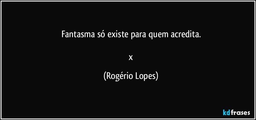 Fantasma só existe para quem acredita.

 x (Rogério Lopes)