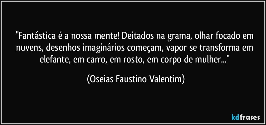 "Fantástica é a nossa mente! Deitados na grama, olhar focado em nuvens, desenhos imaginários começam, vapor se transforma em elefante, em carro, em rosto, em corpo de mulher..." (Oseias Faustino Valentim)