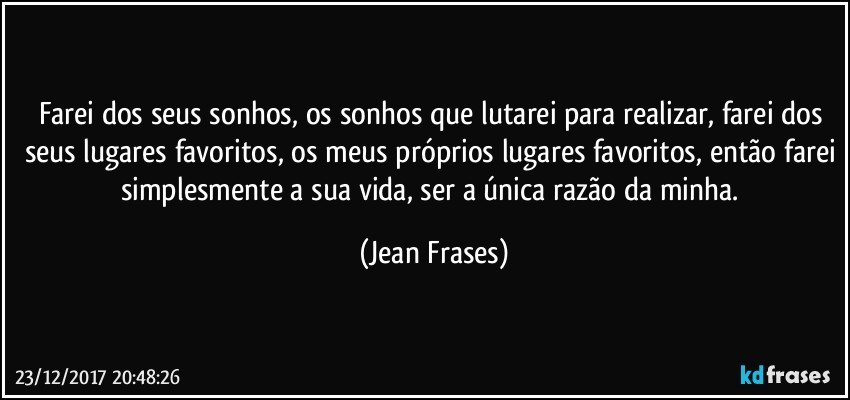 Farei dos seus sonhos, os sonhos que lutarei para realizar, farei dos seus lugares favoritos, os meus próprios lugares favoritos, então farei simplesmente a sua vida, ser a única razão da minha. (Jean Frases)