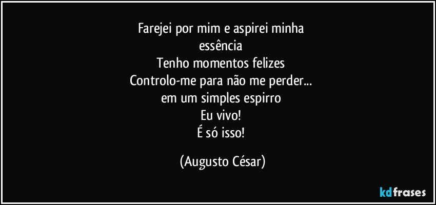 Farejei por mim e aspirei minha 
essência 
Tenho momentos felizes 
Controlo-me para não me perder... 
em um simples espirro 
Eu vivo! 
É só isso! (Augusto César)