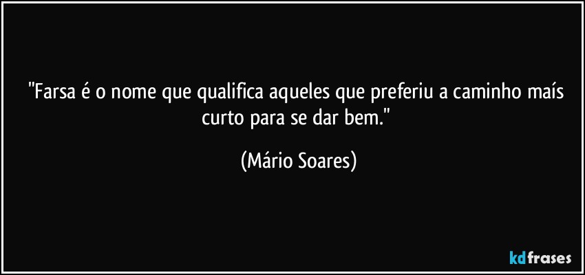 "Farsa é o nome que qualifica aqueles que preferiu a caminho maís curto para se dar bem." (Mário Soares)