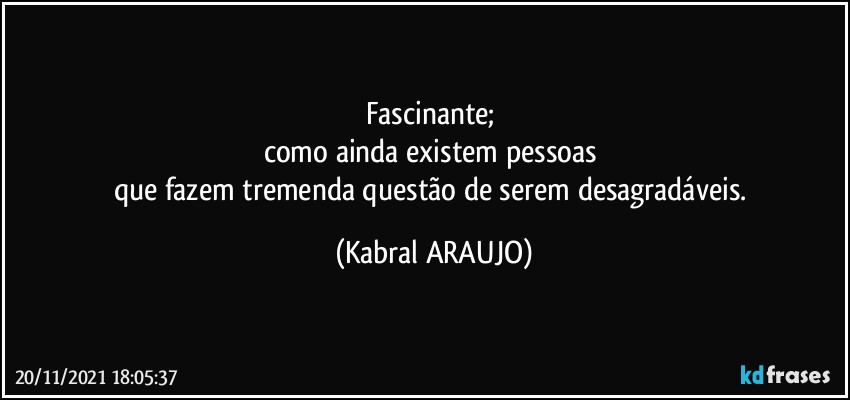 Fascinante; 
como ainda existem pessoas 
que fazem tremenda questão de serem desagradáveis. (KABRAL ARAUJO)