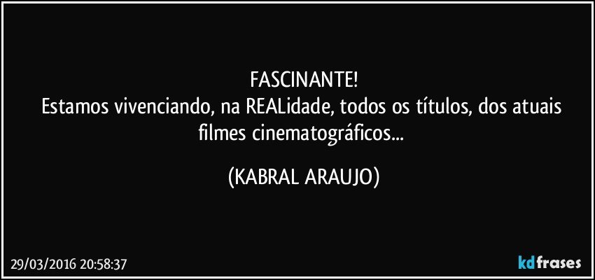 FASCINANTE!
Estamos vivenciando, na REALidade, todos os títulos, dos atuais filmes cinematográficos... (KABRAL ARAUJO)