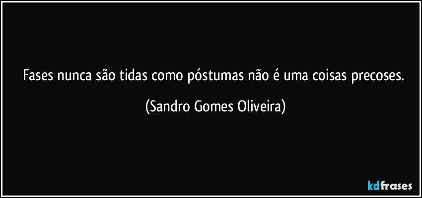 Fases nunca são tidas como póstumas não é uma coisas precoses. (Sandro Gomes Oliveira)