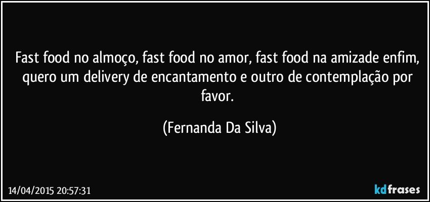 Fast food no almoço,  fast food no amor, fast food na amizade enfim, quero um delivery de encantamento e outro de contemplação por favor. (Fernanda Da Silva)