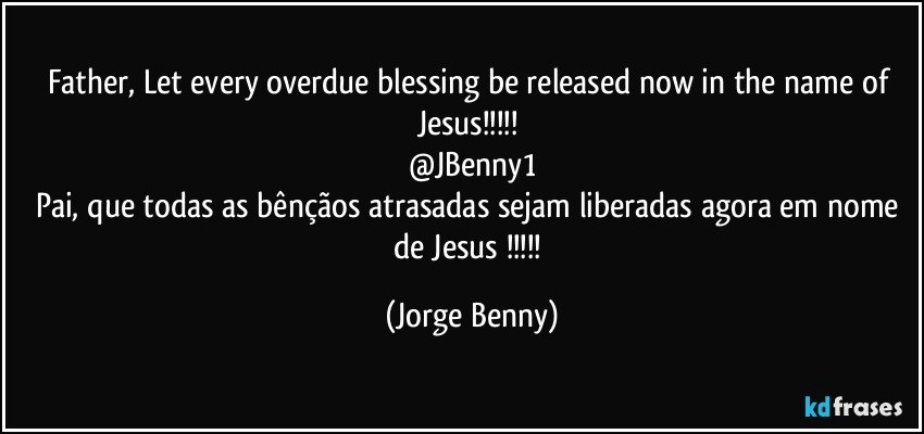 Father, Let every overdue blessing be released now in the name of Jesus!!! 
@JBenny1
Pai, que todas as bênçãos atrasadas sejam liberadas agora em nome de Jesus !!! (Jorge Benny)