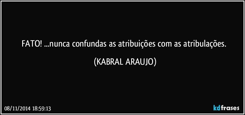 FATO! ...nunca confundas as atribuições com as atribulações. (KABRAL ARAUJO)