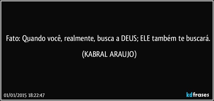 Fato: Quando você, realmente, busca a DEUS; ELE também te buscará. (KABRAL ARAUJO)