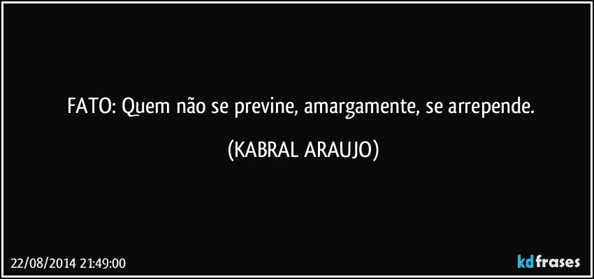 FATO: Quem não se previne, amargamente, se arrepende. (KABRAL ARAUJO)