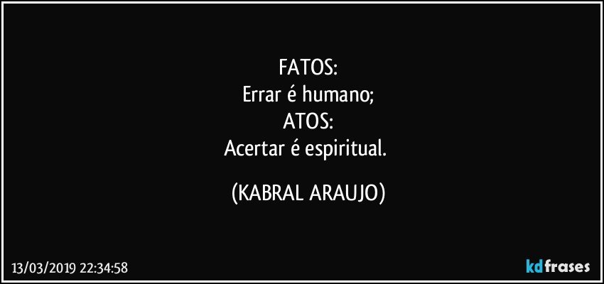 FATOS:
Errar é humano;
ATOS:
Acertar é espiritual. (KABRAL ARAUJO)