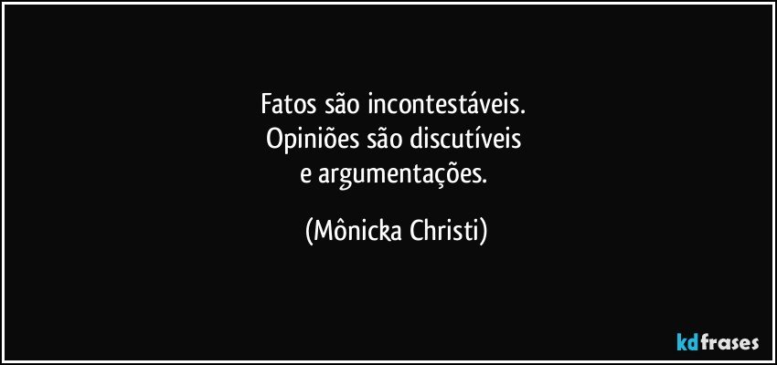 Fatos são incontestáveis. 
Opiniões são discutíveis 
e argumentações. (Mônicka Christi)