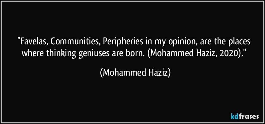 "Favelas, Communities, Peripheries in my opinion, are the places where thinking geniuses are born. (Mohammed Haziz, 2020)." (Mohammed Haziz)