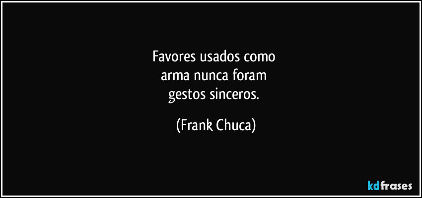 Favores usados como 
arma nunca foram 
gestos sinceros. (Frank Chuca)