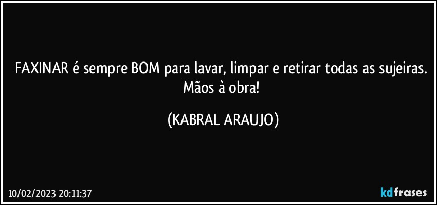 FAXINAR é sempre BOM para lavar, limpar e retirar todas as sujeiras. Mãos à obra! (KABRAL ARAUJO)