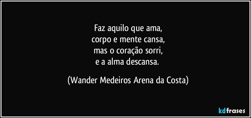 Faz aquilo que ama,
corpo e mente cansa,
mas o coração sorri,
e a alma descansa. (Wander Medeiros Arena da Costa)