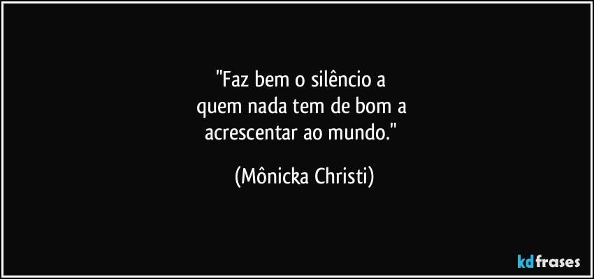 "Faz bem o silêncio a 
quem nada tem de bom a 
acrescentar ao mundo." (Mônicka Christi)