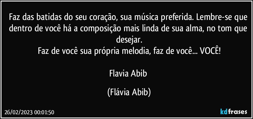 Faz das batidas do seu coração, sua música preferida. Lembre-se que dentro de você há a composição mais linda de sua alma, no tom que desejar.
Faz de você sua própria melodia, faz de você... VOCÊ!

Flavia Abib (Flávia Abib)