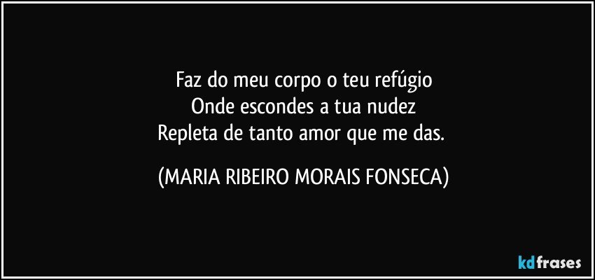 Faz do meu corpo o teu refúgio
Onde escondes a tua nudez
Repleta de tanto amor que me das. (MARIA RIBEIRO MORAIS FONSECA)