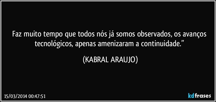 Faz muito tempo que todos nós já somos observados, os avanços tecnológicos, apenas amenizaram a continuidade.” (KABRAL ARAUJO)