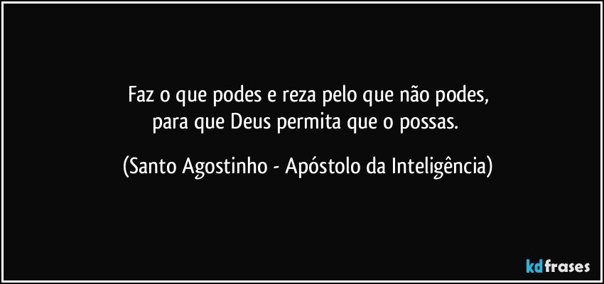 Faz o que podes e reza pelo que não podes,
para que Deus permita que o possas. (Santo Agostinho - Apóstolo da Inteligência)