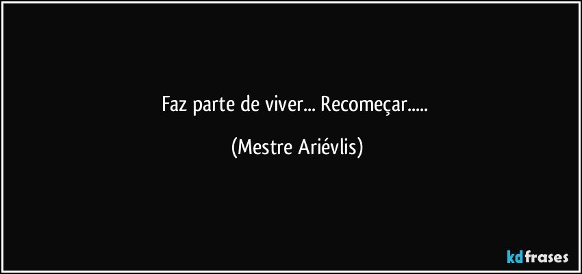 Faz parte de viver...  Recomeçar... (Mestre Ariévlis)