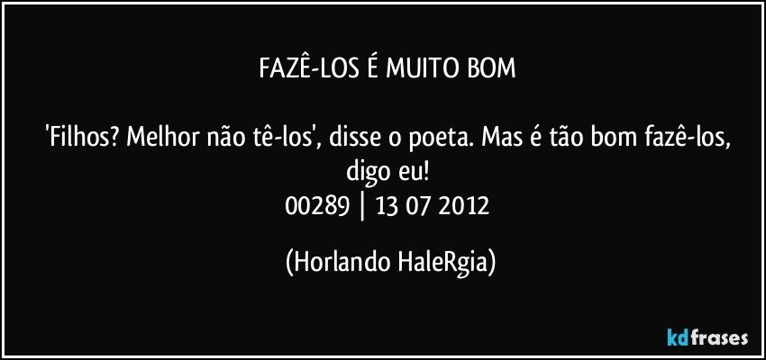 FAZÊ-LOS É MUITO BOM 

'Filhos? Melhor não tê-los', disse o poeta. Mas é tão bom fazê-los, digo eu! 
00289 | 13/07/2012 (Horlando HaleRgia)