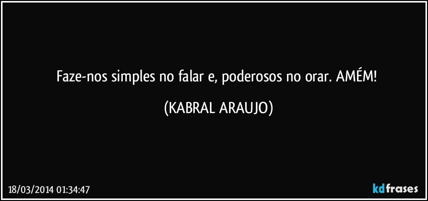 Faze-nos simples no falar e, poderosos no orar. AMÉM! (KABRAL ARAUJO)