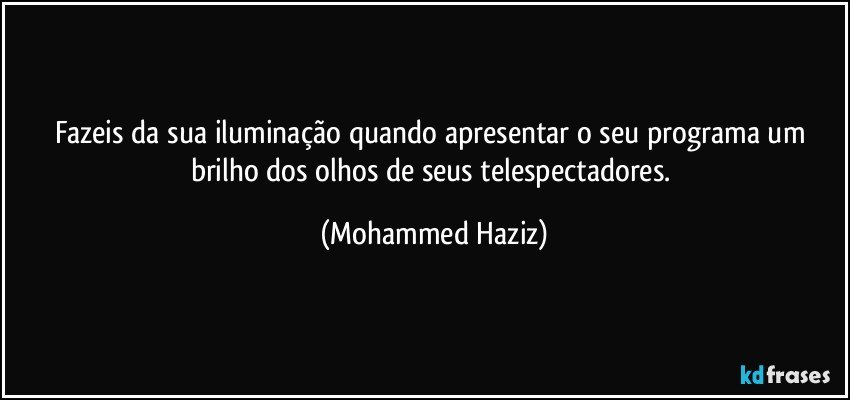 Fazeis da sua iluminação quando apresentar o seu programa um brilho dos olhos de seus telespectadores. (Mohammed Haziz)