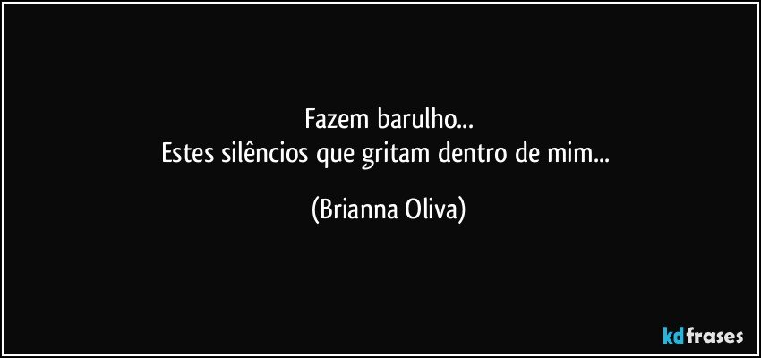 Fazem barulho...
Estes silêncios que gritam dentro de mim... (Brianna Oliva)