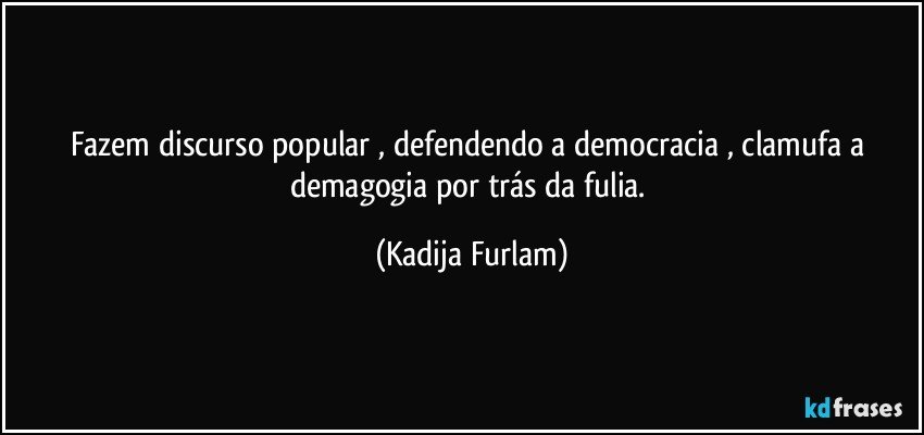 Fazem discurso  popular , defendendo a democracia , clamufa  a demagogia por trás  da fulia. (Kadija Furlam)