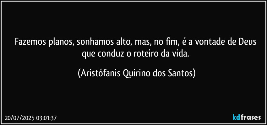 Fazemos planos, sonhamos alto, mas, no fim, é a vontade de Deus que conduz o roteiro da vida. (Aristófanis Quirino dos Santos)