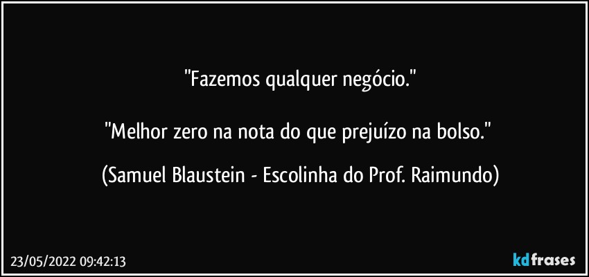 "Fazemos qualquer negócio."

"Melhor zero na nota do que prejuízo na bolso." (Samuel Blaustein - Escolinha do Prof. Raimundo)