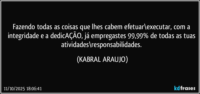 Fazendo todas as coisas que lhes cabem efetuar\executar, com a integridade e a dedicAÇÃO, já empregastes 99,99%  de todas as tuas atividades\responsabilidades. (KABRAL ARAUJO)