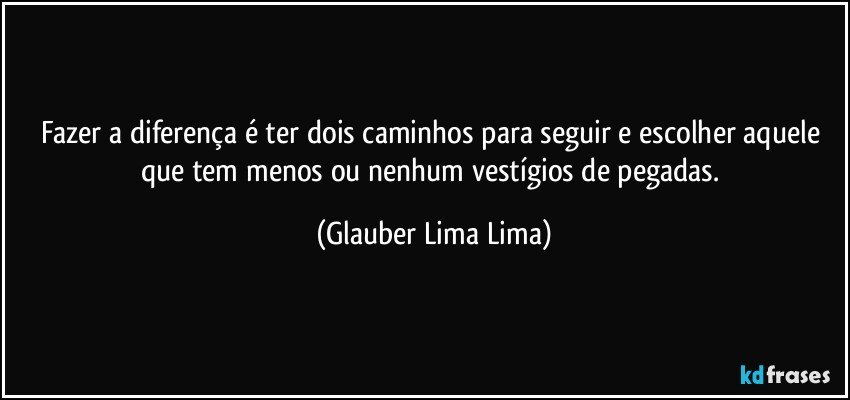 Fazer a diferença é ter dois caminhos para seguir e escolher aquele que tem menos ou nenhum vestígios de pegadas. (Glauber Lima Lima)