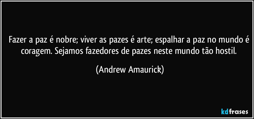 Fazer a paz é nobre; viver as pazes é arte; espalhar a paz no mundo é coragem. Sejamos fazedores de pazes neste mundo tão hostil. (Andrew Amaurick)