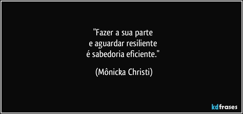 "Fazer a sua parte 
e aguardar resiliente 
é sabedoria eficiente." (Mônicka Christi)